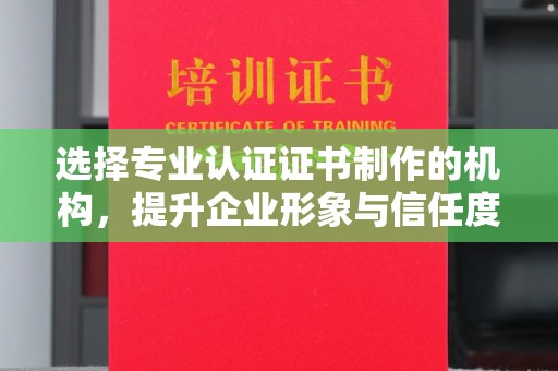 云安选择专业认证证书制作的机构，提升企业形象与信任度